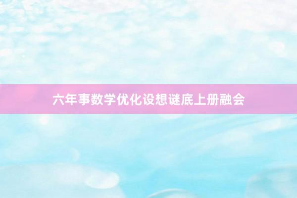 六年事数学优化设想谜底上册融会