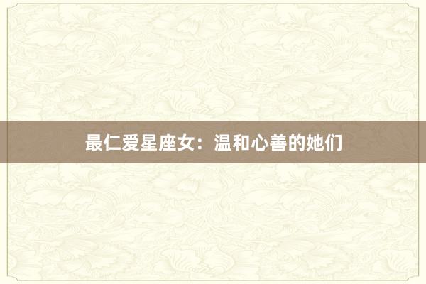 最仁爱星座女：温和心善的她们