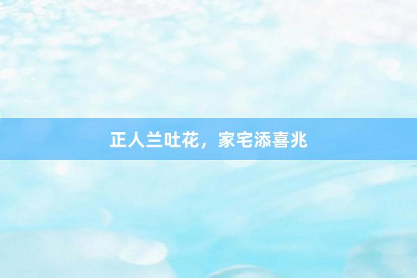 正人兰吐花，家宅添喜兆