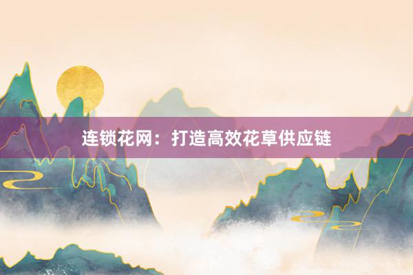 连锁花网：打造高效花草供应链