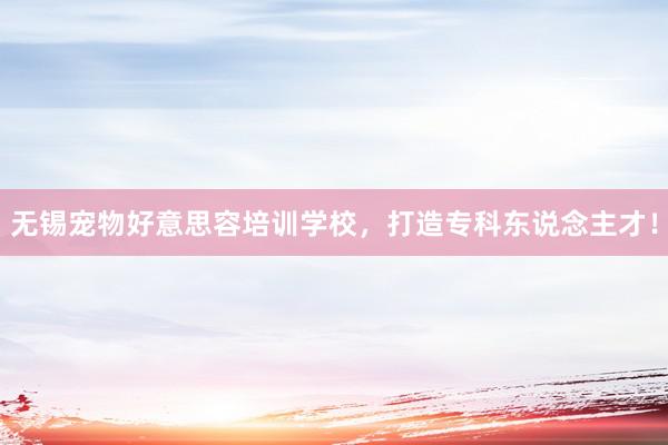 无锡宠物好意思容培训学校，打造专科东说念主才！