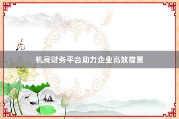 机灵财务平台助力企业高效措置